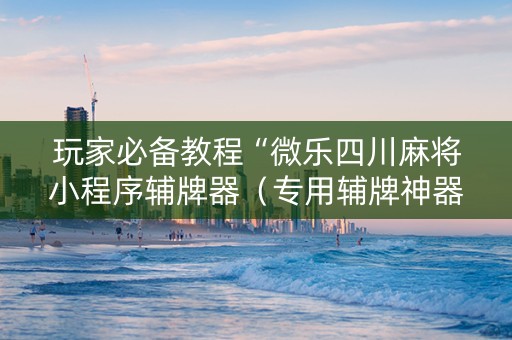玩家必备教程“微乐四川麻将小程序辅牌器（专用辅牌神器免安装）