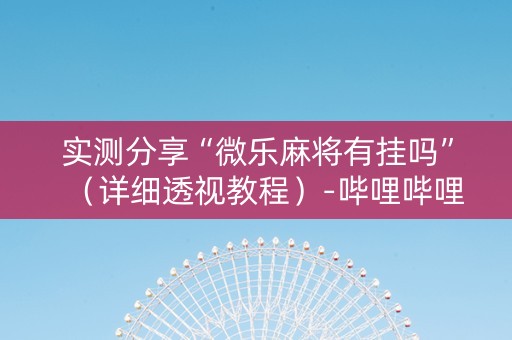 实测分享“微乐麻将有挂吗”（详细透视教程）-哔哩哔哩