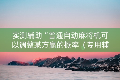 实测辅助“普通自动麻将机可以调整某方赢的概率（专用辅牌神器免安装）