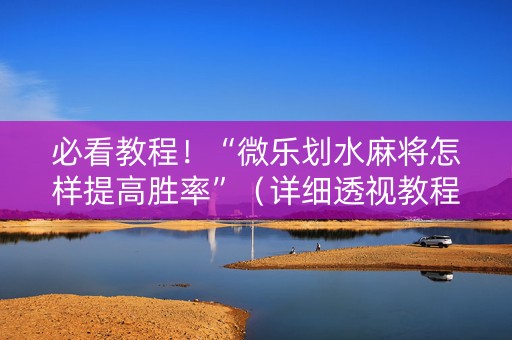 必看教程！“微乐划水麻将怎样提高胜率”（详细透视教程）-哔哩哔哩