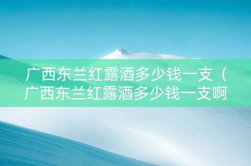 广西东兰红露酒多少钱一支（广西东兰红露酒多少钱一支啊）