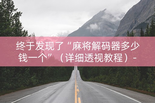 终于发现了“麻将解码器多少钱一个”（详细透视教程）-哔哩哔哩