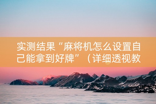 实测结果“麻将机怎么设置自己能拿到好牌”（详细透视教程）-哔哩哔哩
