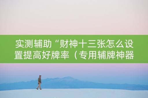 实测辅助“财神十三张怎么设置提高好牌率（专用辅牌神器免安装）
