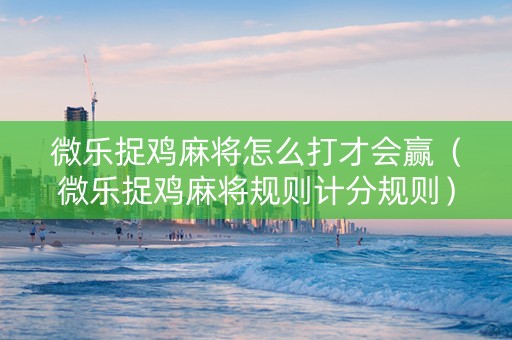 微乐捉鸡麻将怎么打才会赢（微乐捉鸡麻将规则计分规则）