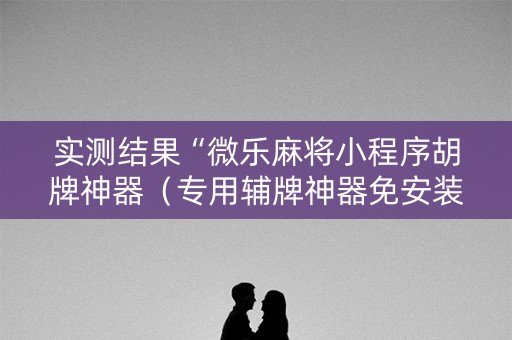 实测结果“微乐麻将小程序胡牌神器（专用辅牌神器免安装）
