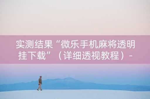 实测结果“微乐手机麻将透明挂下载”（详细透视教程）-哔哩哔哩