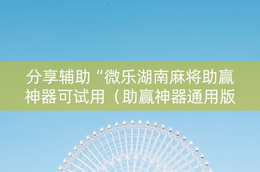 分享辅助“微乐湖南麻将助赢神器可试用（助赢神器通用版）