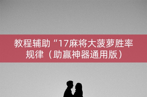教程辅助“17麻将大菠萝胜率规律（助赢神器通用版）