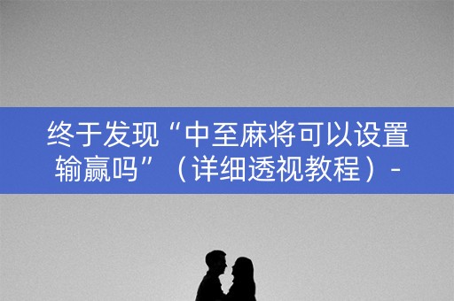 终于发现“中至麻将可以设置输赢吗”（详细透视教程）-哔哩哔哩