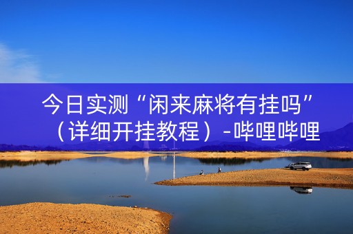 今日实测“闲来麻将有挂吗”（详细开挂教程）-哔哩哔哩