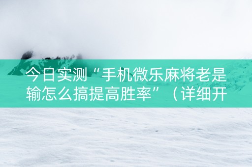 今日实测“手机微乐麻将老是输怎么搞提高胜率”（详细开挂教程）-哔哩哔哩