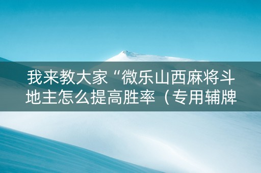 我来教大家“微乐山西麻将斗地主怎么提高胜率（专用辅牌神器免安装）