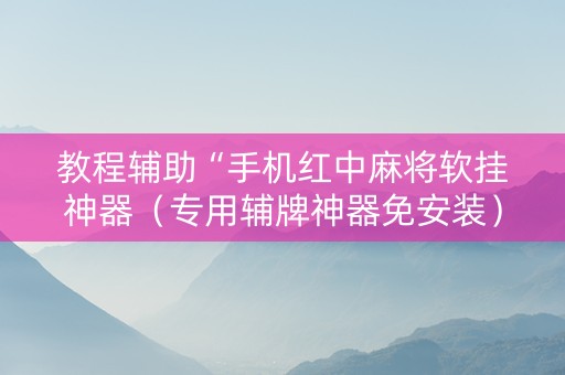 教程辅助“手机红中麻将软挂神器（专用辅牌神器免安装）