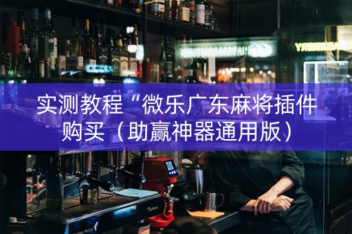 实测教程“微乐广东麻将插件购买（助赢神器通用版）