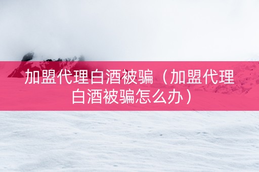 加盟代理白酒被骗（加盟代理白酒被骗怎么办）