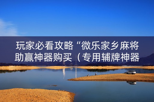 玩家必看攻略“微乐家乡麻将助赢神器购买（专用辅牌神器免安装）