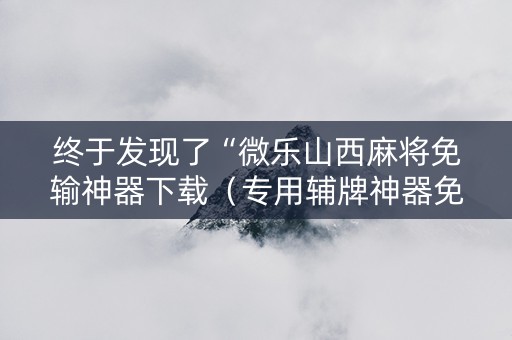 终于发现了“微乐山西麻将免输神器下载（专用辅牌神器免安装）