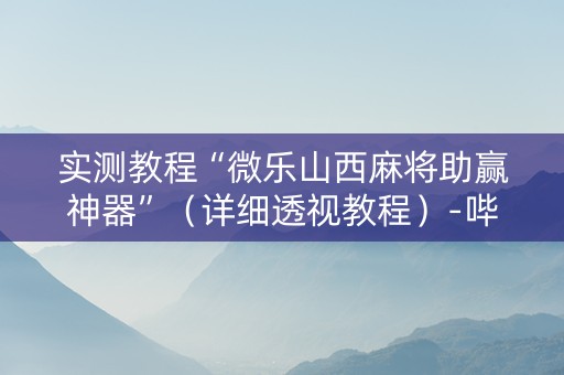 实测教程“微乐山西麻将助赢神器”（详细透视教程）-哔哩哔哩