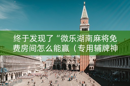 终于发现了“微乐湖南麻将免费房间怎么能赢（专用辅牌神器免安装）