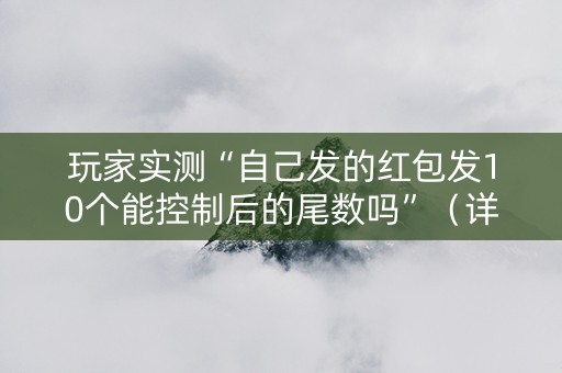 玩家实测“自己发的红包发10个能控制后的尾数吗”（详细透视教程）-哔哩哔哩