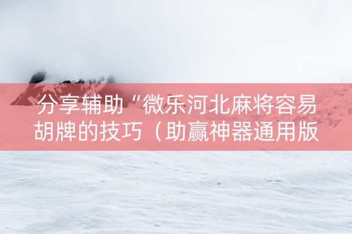 分享辅助“微乐河北麻将容易胡牌的技巧（助赢神器通用版）