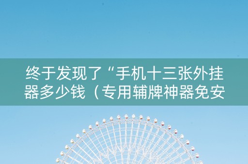 终于发现了“手机十三张外挂器多少钱（专用辅牌神器免安装）