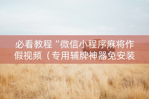 必看教程“微信小程序麻将作假视频（专用辅牌神器免安装）