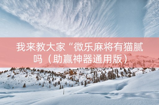 我来教大家“微乐麻将有猫腻吗（助赢神器通用版）