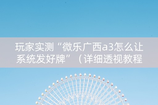 玩家实测“微乐广西a3怎么让系统发好牌”（详细透视教程）-哔哩哔哩