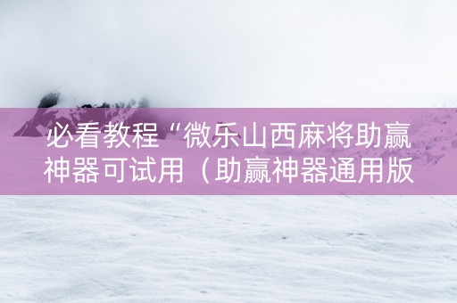 必看教程“微乐山西麻将助赢神器可试用（助赢神器通用版）