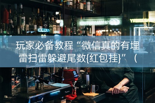 玩家必备教程“微信真的有埋雷扫雷躲避尾数{红包挂}”（详细透视教程）-哔哩哔哩
