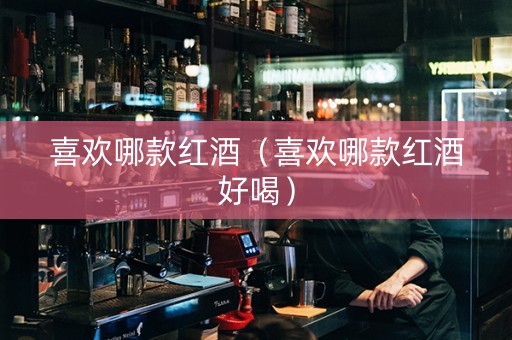 喜欢哪款红酒（喜欢哪款红酒好喝）