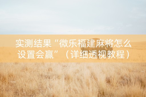 实测结果“微乐福建麻将怎么设置会赢”（详细透视教程）-哔哩哔哩