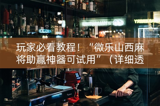玩家必看教程！“微乐山西麻将助赢神器可试用”（详细透视教程）-哔哩哔哩