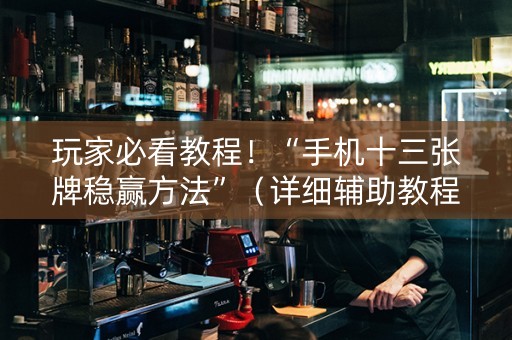 玩家必看教程！“手机十三张牌稳赢方法”（详细辅助教程）-哔哩哔哩