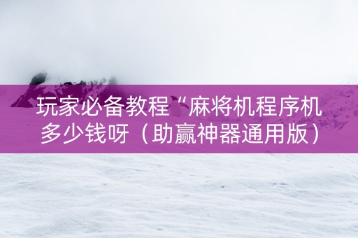 玩家必备教程“麻将机程序机多少钱呀（助赢神器通用版）