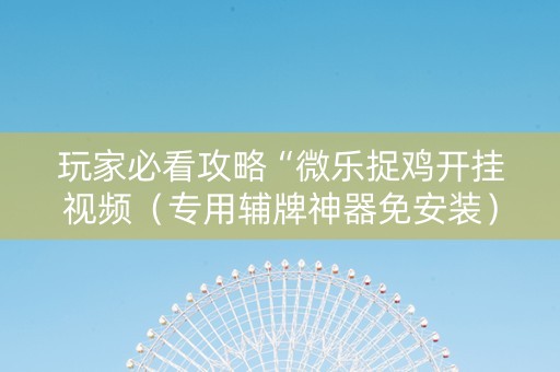玩家必看攻略“微乐捉鸡开挂视频（专用辅牌神器免安装）