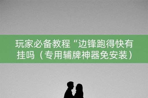 玩家必备教程“边锋跑得快有挂吗（专用辅牌神器免安装）