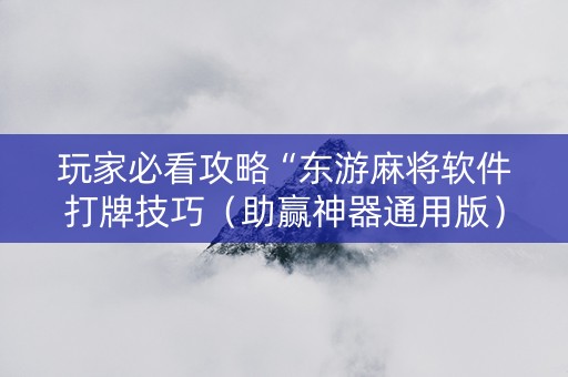 玩家必看攻略“东游麻将软件打牌技巧（助赢神器通用版）