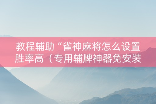 教程辅助“雀神麻将怎么设置胜率高（专用辅牌神器免安装）