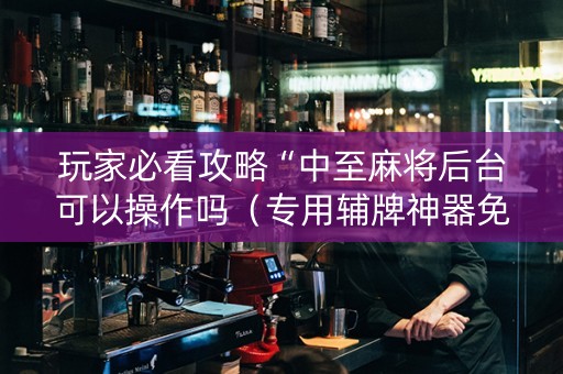 玩家必看攻略“中至麻将后台可以操作吗（专用辅牌神器免安装）