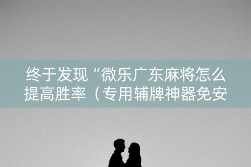 终于发现“微乐广东麻将怎么提高胜率（专用辅牌神器免安装）
