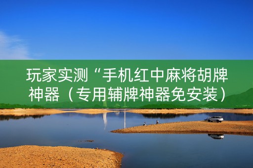 玩家实测“手机红中麻将胡牌神器（专用辅牌神器免安装）