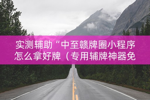 实测辅助“中至赣牌圈小程序怎么拿好牌（专用辅牌神器免安装）