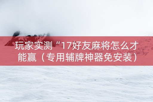 玩家实测“17好友麻将怎么才能赢（专用辅牌神器免安装）