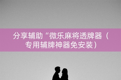 分享辅助“微乐麻将透牌器（专用辅牌神器免安装）