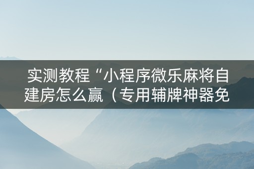 实测教程“小程序微乐麻将自建房怎么赢（专用辅牌神器免安装）
