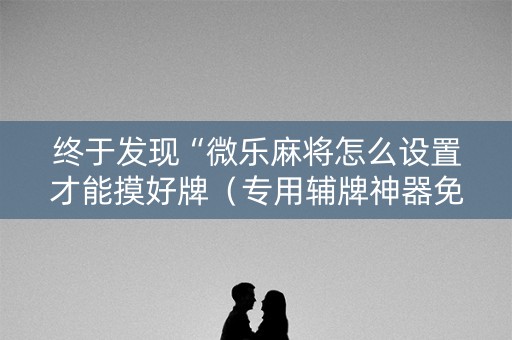 终于发现“微乐麻将怎么设置才能摸好牌（专用辅牌神器免安装）