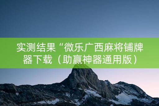 实测结果“微乐广西麻将铺牌器下载（助赢神器通用版）